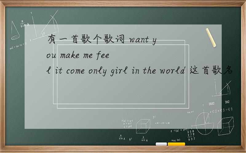 有一首歌个歌词 want you make me feel it come only girl in the world 这首歌名