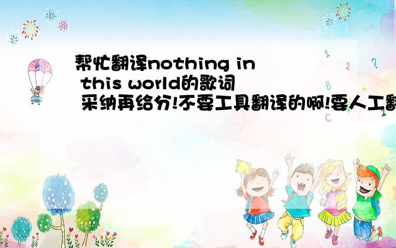 帮忙翻译nothing in this world的歌词 采纳再给分!不要工具翻译的啊!要人工翻译的!谢谢!so i was thinking to myself when you passed me by… here's what i like.and do it with somebody else but you can't deny that's me in your ey