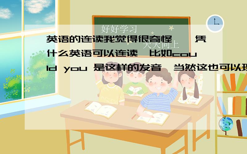 英语的连读我觉得很奇怪诶,凭什么英语可以连读,比如could you 是这样的发音,当然这也可以理解,但有些真的觉得很离谱.这不就是我们汉语里的某句话：说话打蛋汤