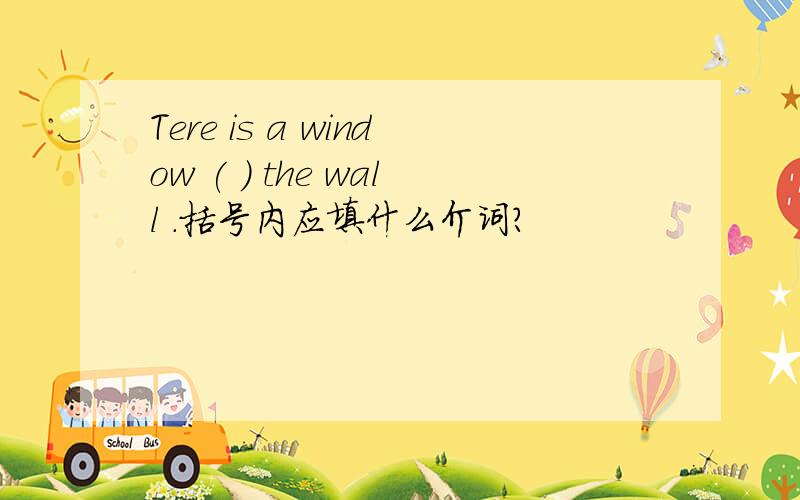 Tere is a window ( ) the wall .括号内应填什么介词?