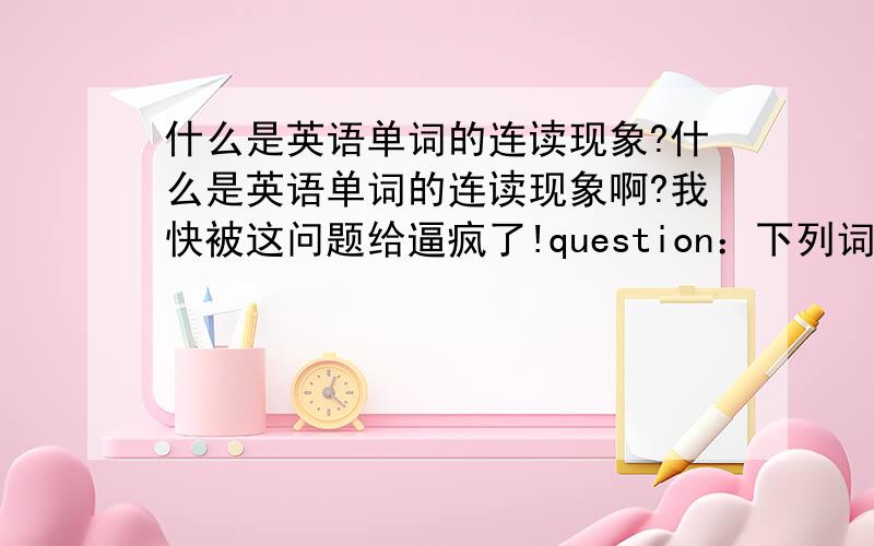 什么是英语单词的连读现象?什么是英语单词的连读现象啊?我快被这问题给逼疯了!question：下列词组中有连读现象的是—.A.stand up B.sit down C.come back D.go home ```````