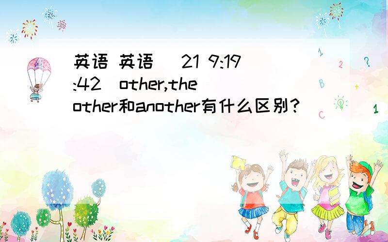 英语 英语 (21 9:19:42)other,the other和another有什么区别?