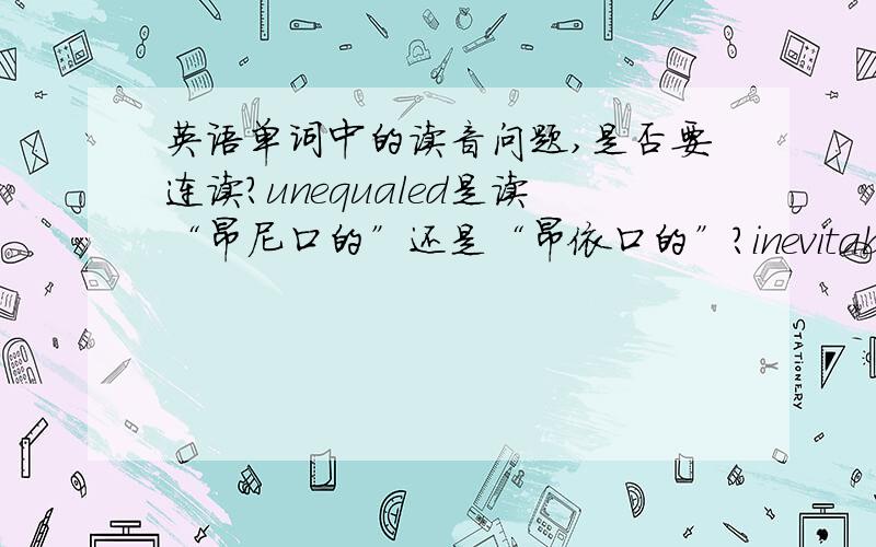 英语单词中的读音问题,是否要连读?unequaled是读“昂尼口的”还是“昂依口的”?inevitable是读“阴那未特波”还是“阴饿未特波”?最好还能告知一些这方面的规则