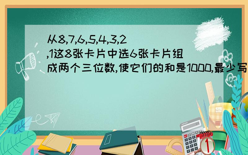 从8,7,6,5,4,3,2,1这8张卡片中选6张卡片组成两个三位数,使它们的和是1000,最少写出两道加法算式.