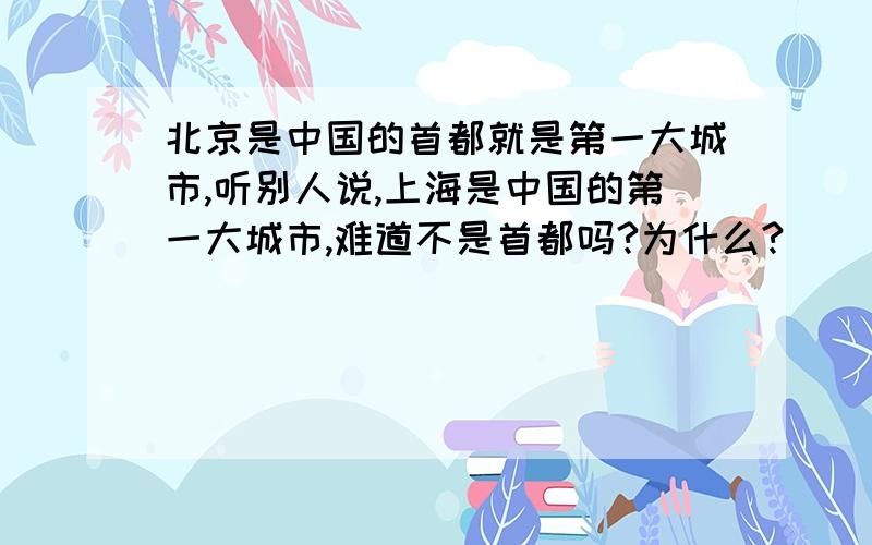 北京是中国的首都就是第一大城市,听别人说,上海是中国的第一大城市,难道不是首都吗?为什么?