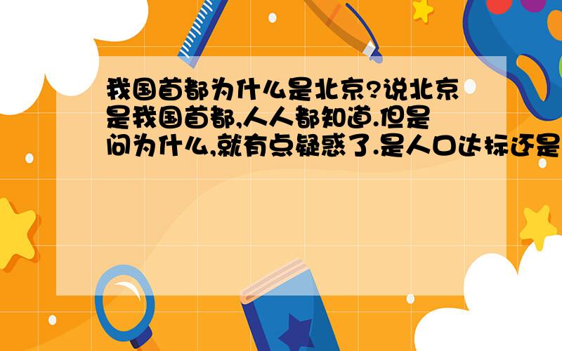 我国首都为什么是北京?说北京是我国首都,人人都知道.但是问为什么,就有点疑惑了.是人口达标还是经济达标还是什么呢?