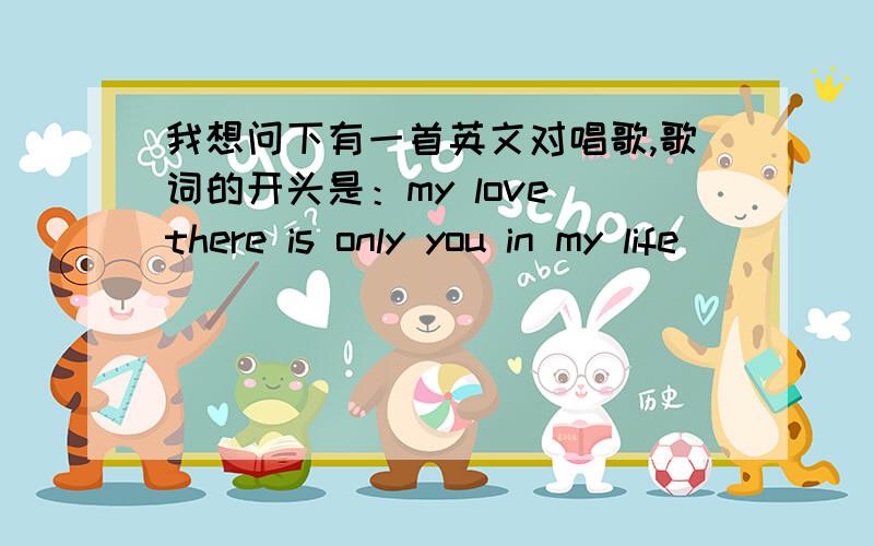 我想问下有一首英文对唱歌,歌词的开头是：my love there is only you in my life