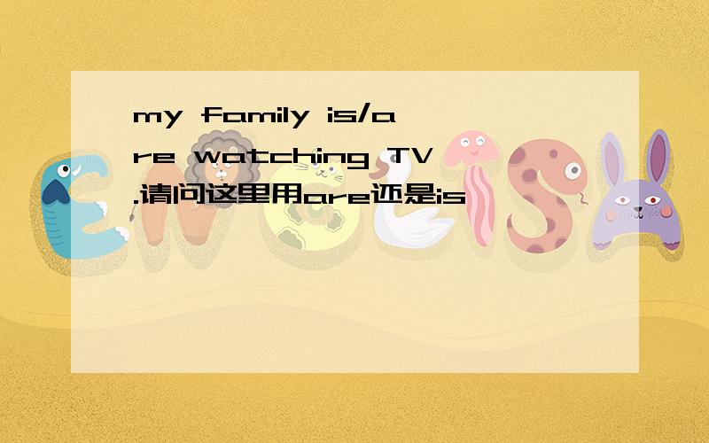 my family is/are watching TV.请问这里用are还是is