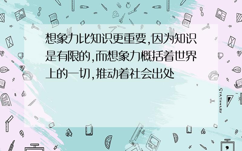 想象力比知识更重要,因为知识是有限的,而想象力概括着世界上的一切,推动着社会出处