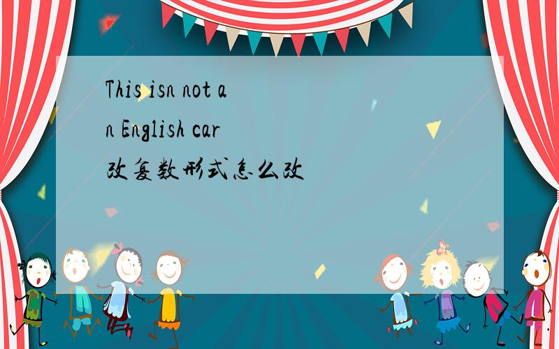 This isn not an English car 改复数形式怎么改