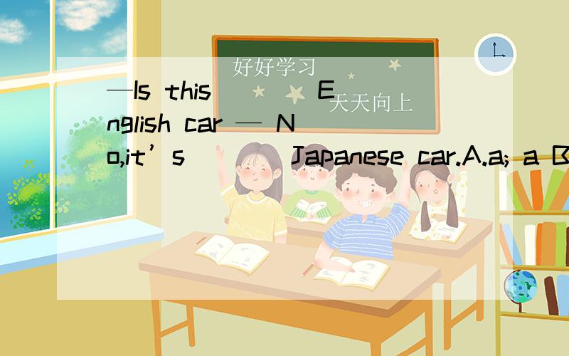 —Is this ___ English car — No,it’s ___ Japanese car.A.a; a B.a; an C.an; an D.an; a