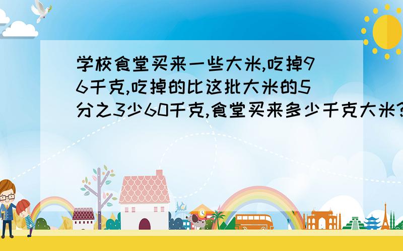 学校食堂买来一些大米,吃掉96千克,吃掉的比这批大米的5分之3少60千克,食堂买来多少千克大米?用方程解