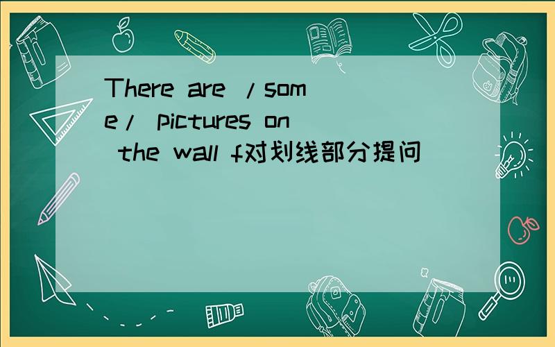 There are /some/ pictures on the wall f对划线部分提问