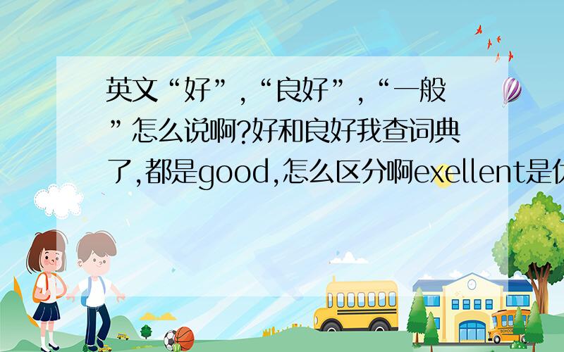 英文“好”,“良好”,“一般”怎么说啊?好和良好我查词典了,都是good,怎么区分啊exellent是优秀，很好吧，我的意思是，评价员工表现，第一档次是好，第二档次是良好，第三是一般，用英