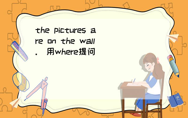 the pictures are on the wall.(用where提问）