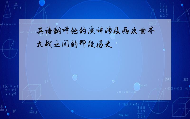 英语翻译他的演讲涉及两次世界大战之间的那段历史