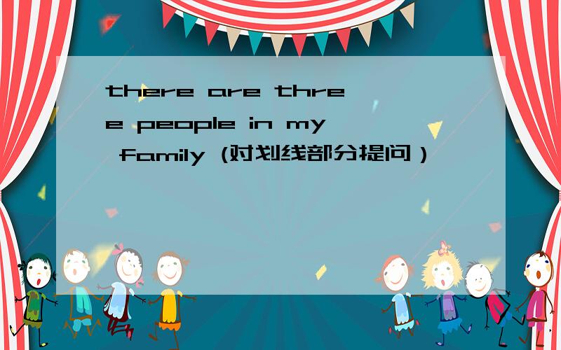 there are three people in my family (对划线部分提问）