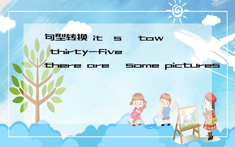 句型转换 it's 《tow thirty-five》 there are 《some pictures》 on the wall 对划线部分提问——is it ——on the wall_____ ______is it？_____ ______on the wall？