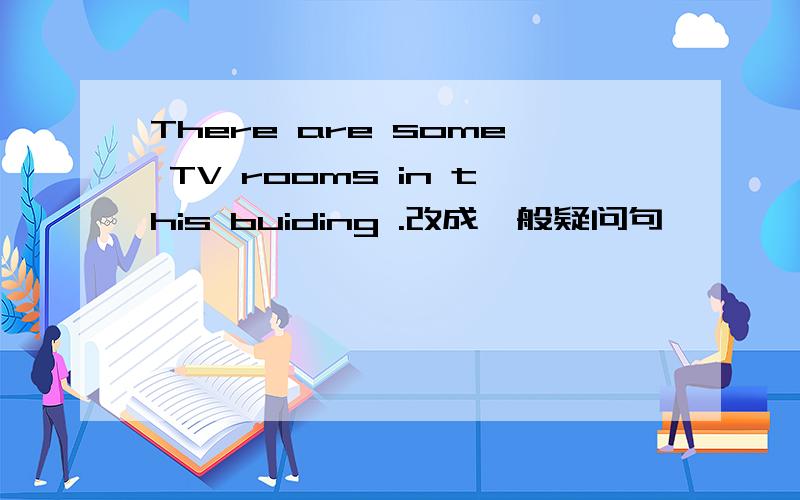 There are some TV rooms in this buiding .改成一般疑问句