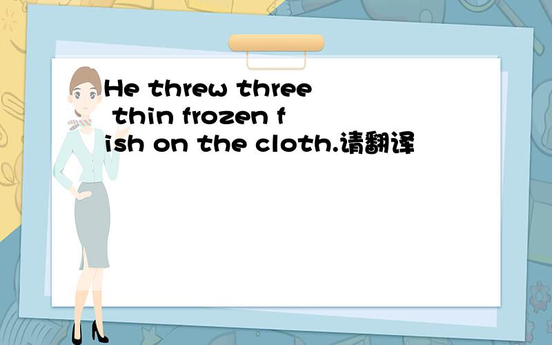 He threw three thin frozen fish on the cloth.请翻译