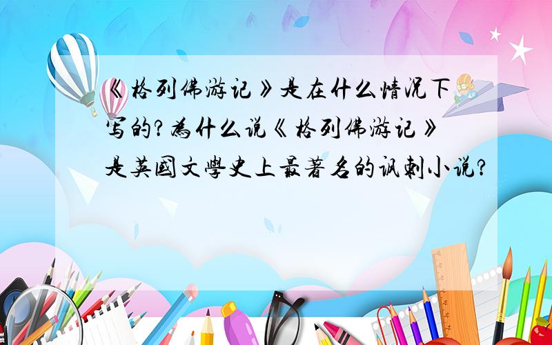 《格列佛游记》是在什么情况下写的?为什么说《格列佛游记》是英国文学史上最著名的讽刺小说?