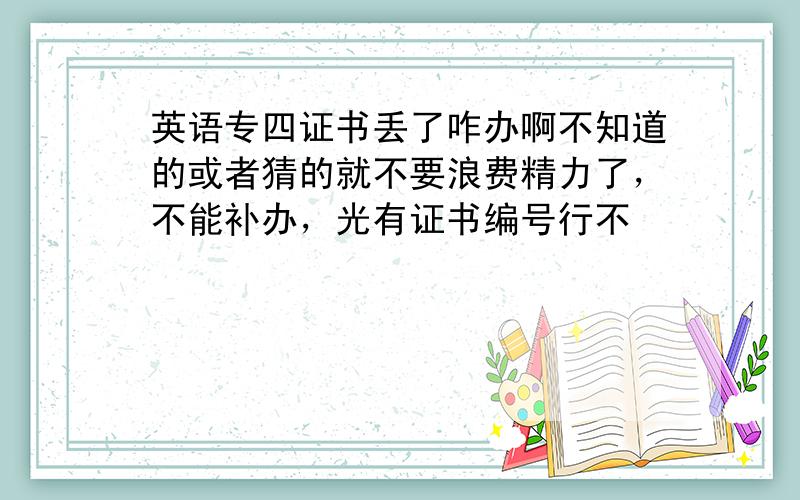 英语专四证书丢了咋办啊不知道的或者猜的就不要浪费精力了，不能补办，光有证书编号行不