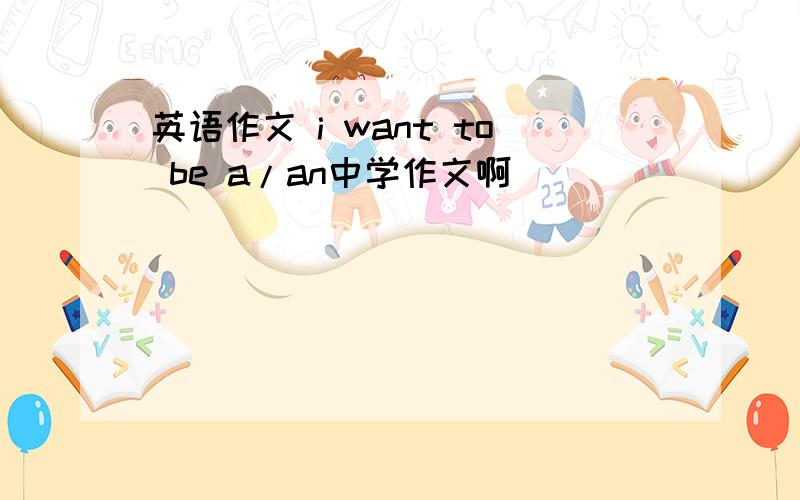 英语作文 i want to be a/an中学作文啊