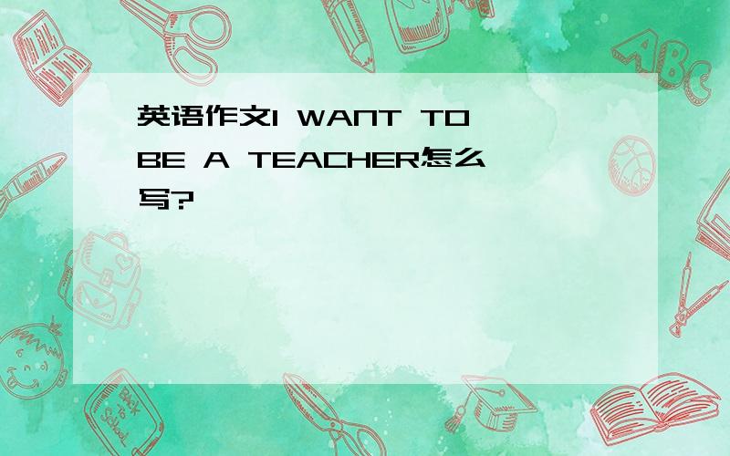 英语作文I WANT TO BE A TEACHER怎么写?