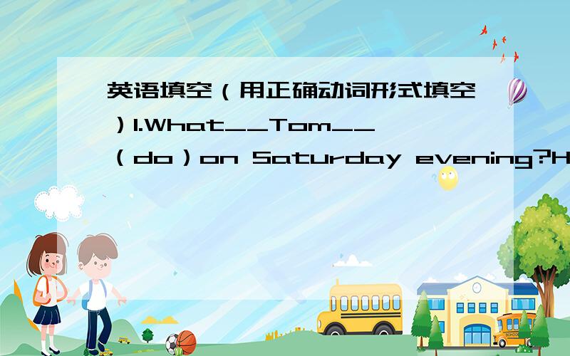 英语填空（用正确动词形式填空）1.What__Tom__（do）on Saturday evening?He__(watch) TV and__(read)接下~an inter-esting book.2They all ___ went(go)to the mountains yesterday morning.3.She________(not visit) her aunt last weekend.She___