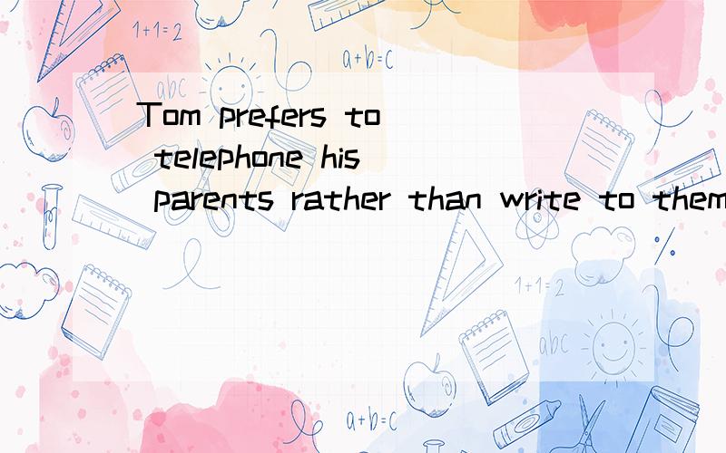 Tom prefers to telephone his parents rather than write to themTom prefers __ his parents ___ writing to them .