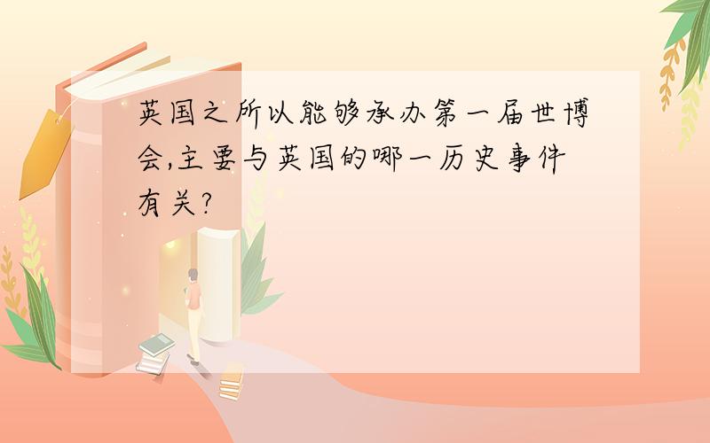 英国之所以能够承办第一届世博会,主要与英国的哪一历史事件有关?