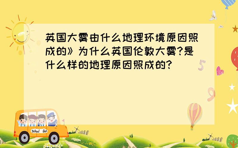 英国大雾由什么地理环境原因照成的》为什么英国伦敦大雾?是什么样的地理原因照成的?