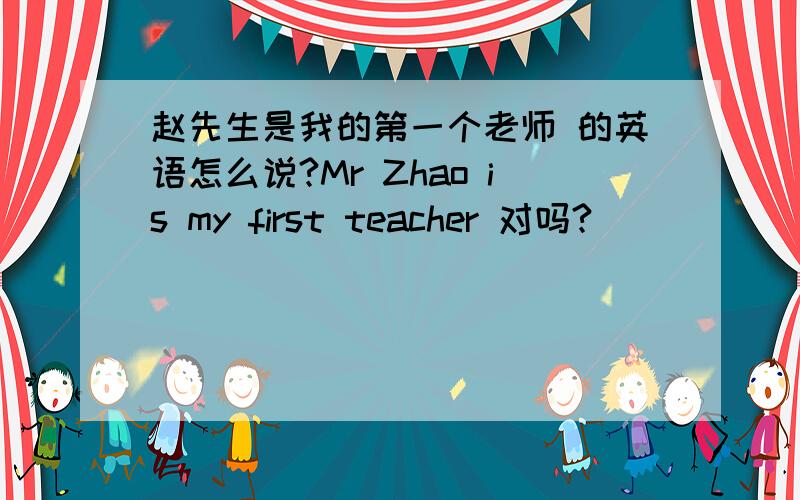 赵先生是我的第一个老师 的英语怎么说?Mr Zhao is my first teacher 对吗?