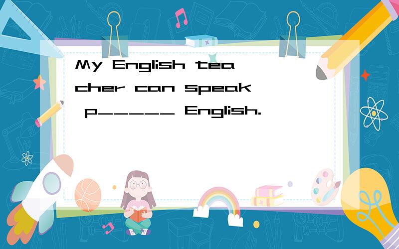 My English teacher can speak p_____ English.