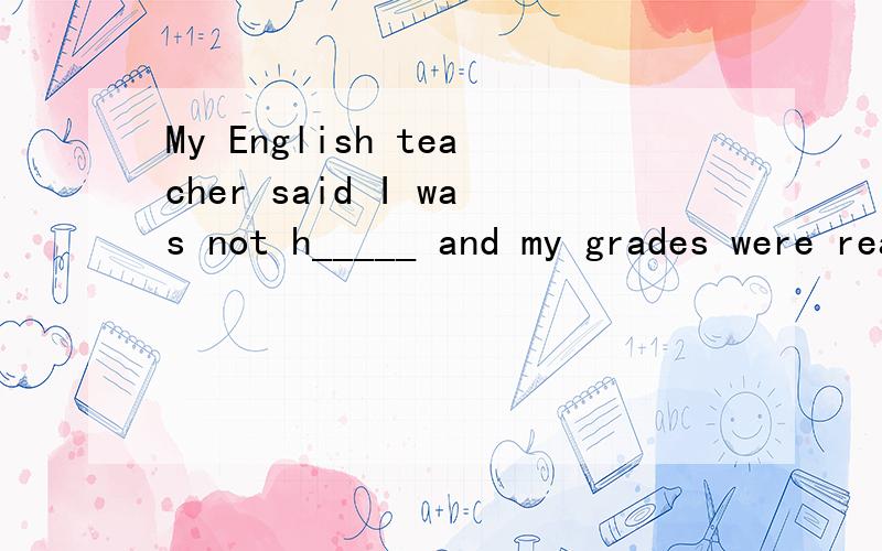 My English teacher said I was not h_____ and my grades were really low .填个单词,应该是什么?看看应该填什么