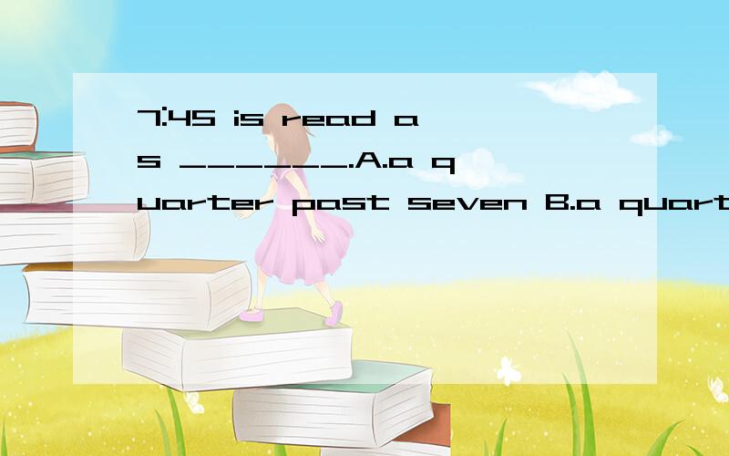 7:45 is read as ______.A.a quarter past seven B.a quarter to seven C.three quarters past sevenD. a quarter to eight