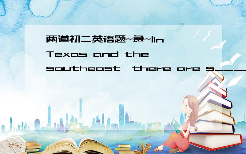 两道初二英语题~急~!In Texas and the southeast,there are s______ form time to time in summer and fall.It may be warm and wet but you can't d______ it.