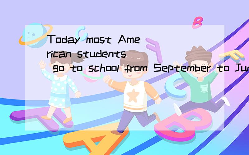 Today most American students go to school from September to June.They go five days a (w ).Inschool,the students (s )at desks.They read books and write on (p ).Students answer the questios that the teacher (a ).In some schools,students use computers,(
