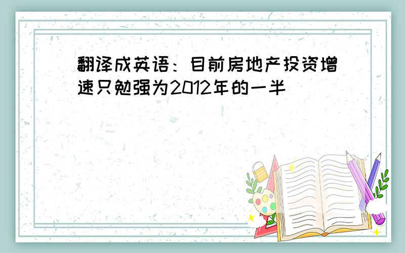 翻译成英语：目前房地产投资增速只勉强为2012年的一半