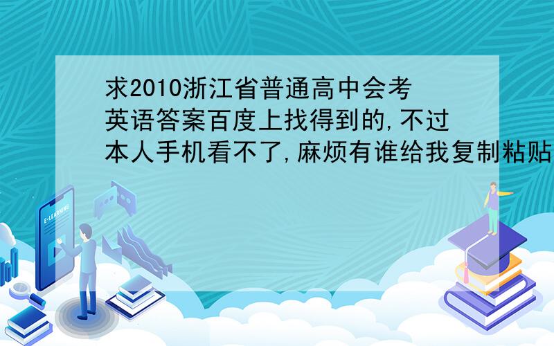 求2010浙江省普通高中会考英语答案百度上找得到的,不过本人手机看不了,麻烦有谁给我复制粘贴下我要英语的,