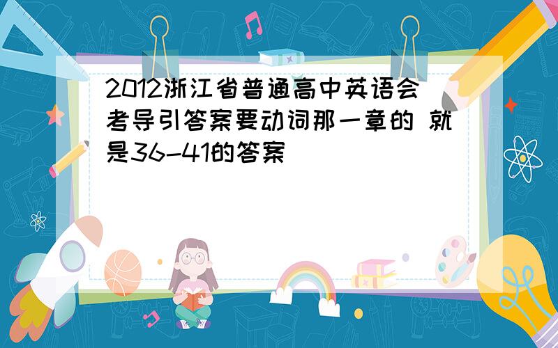 2012浙江省普通高中英语会考导引答案要动词那一章的 就是36-41的答案