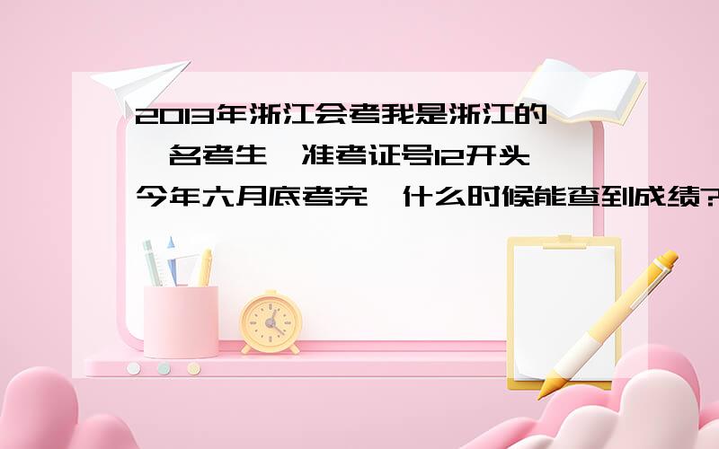 2013年浙江会考我是浙江的一名考生,准考证号12开头,今年六月底考完,什么时候能查到成绩?