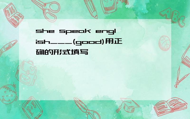 she speak english___(good)用正确的形式填写