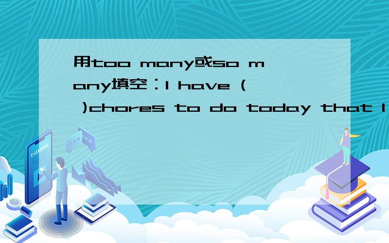 用too many或so many填空：I have ( )chores to do today that I can't go with you.