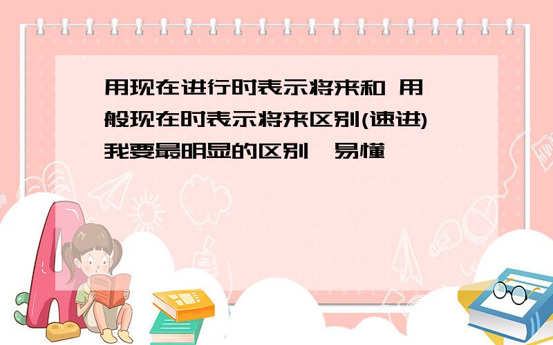 用现在进行时表示将来和 用一般现在时表示将来区别(速进)我要最明显的区别,易懂