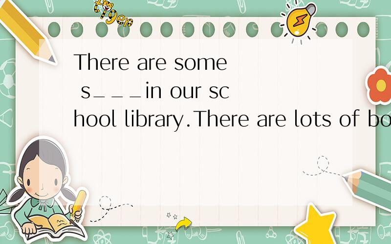 There are some s___in our school library.There are lots of books on them
