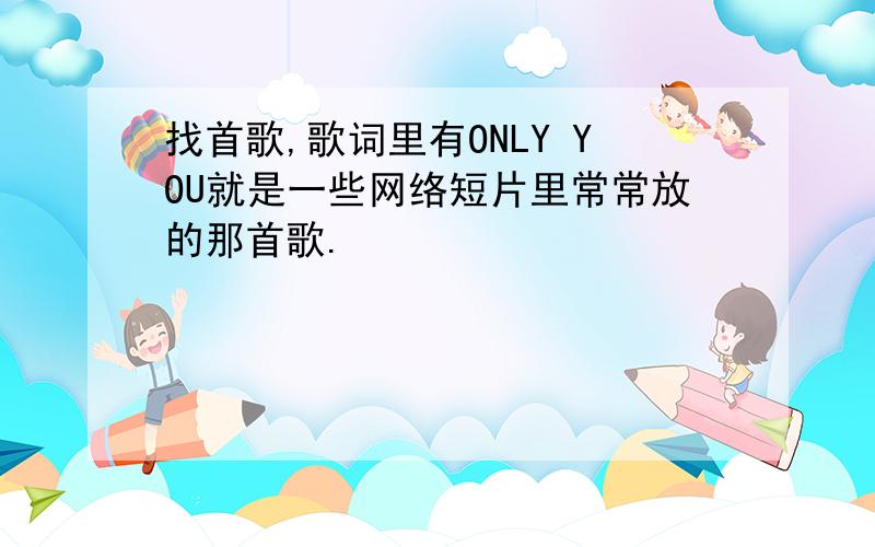 找首歌,歌词里有ONLY YOU就是一些网络短片里常常放的那首歌.