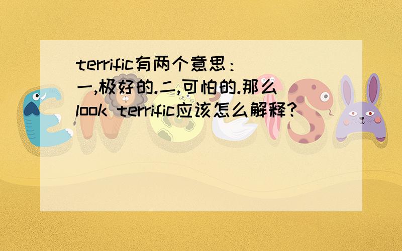 terrific有两个意思：一,极好的.二,可怕的.那么look terrific应该怎么解释?