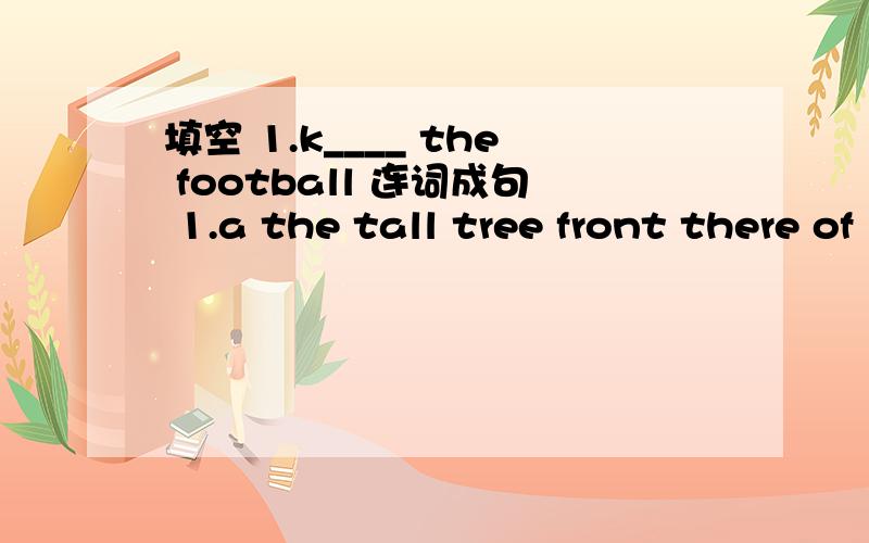填空 1.k____ the football 连词成句 1.a the tall tree front there of is in house .2.trees fiowers ererywhere see and I .3.speak may David I to .