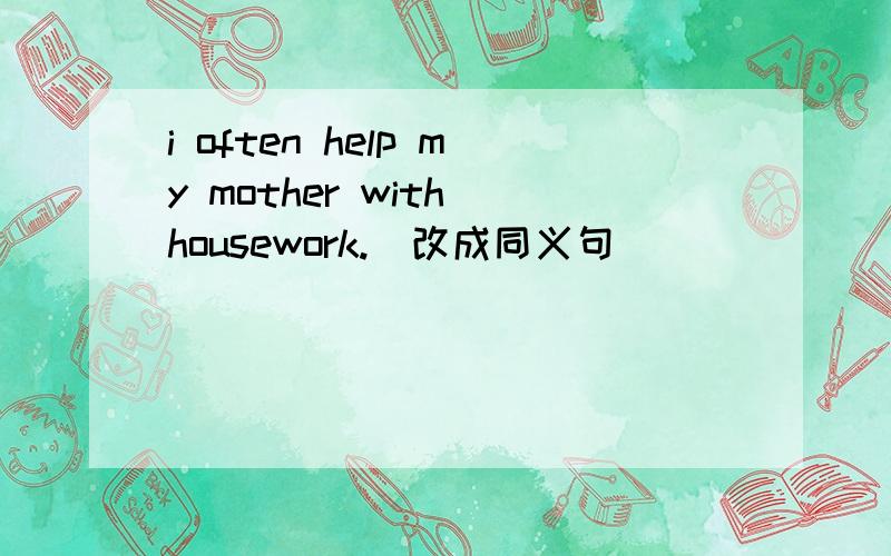 i often help my mother with housework.(改成同义句)